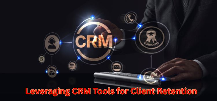 Leveraging CRM Tools for Client Retention